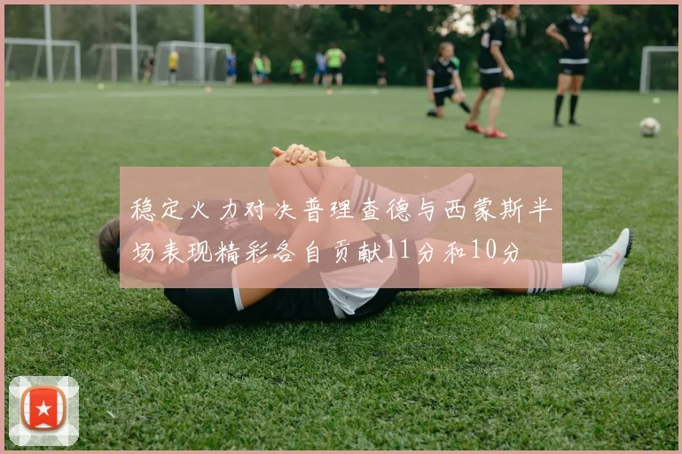 稳定火力对决普理查德与西蒙斯半场表现精彩各自贡献11分和10分
