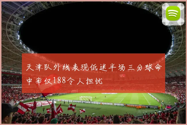 天津队外线表现低迷半场三分球命中率仅188令人担忧