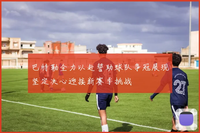 巴特勒全力以赴誓助球队争冠展现坚定决心迎接新赛季挑战