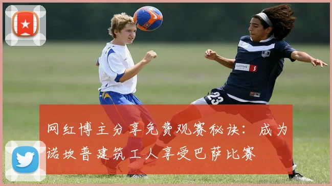 网红博主分享免费观赛秘诀：成为诺坎普建筑工人享受巴萨比赛