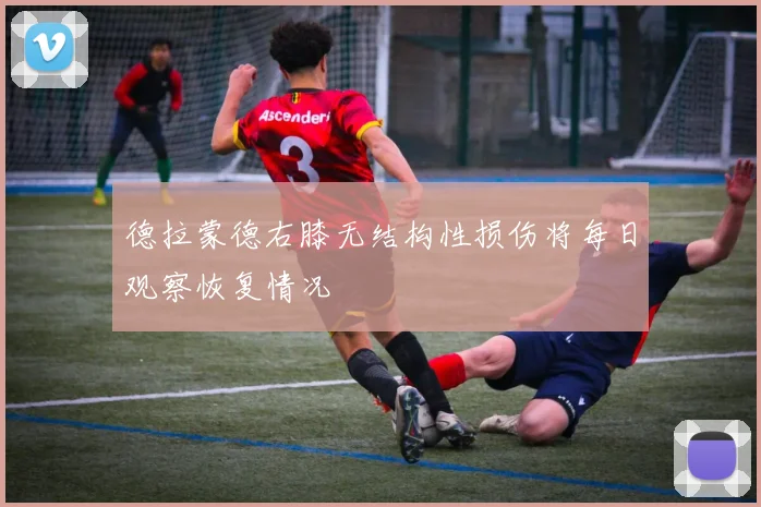 德拉蒙德右膝无结构性损伤将每日观察恢复情况