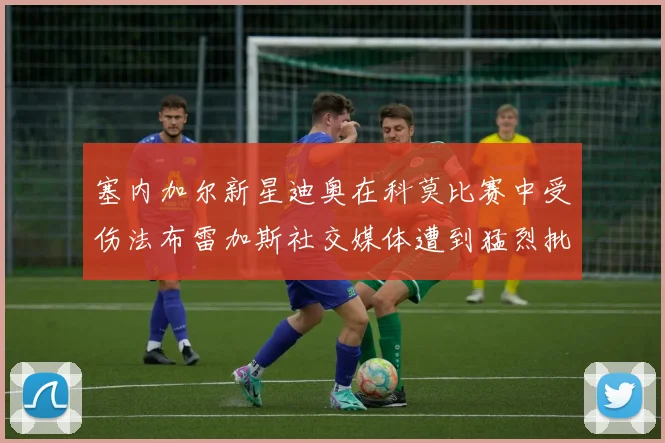 塞内加尔新星迪奥在科莫比赛中受伤法布雷加斯社交媒体遭到猛烈批评