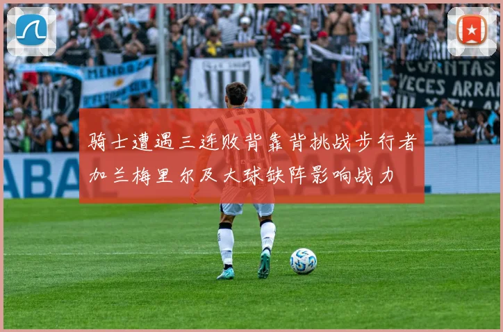 骑士遭遇三连败背靠背挑战步行者加兰梅里尔及大球缺阵影响战力