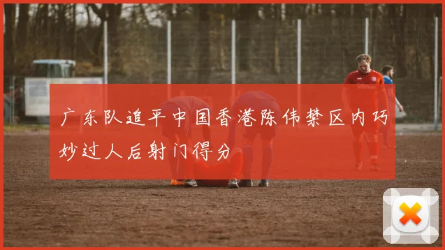 广东队追平中国香港陈伟禁区内巧妙过人后射门得分