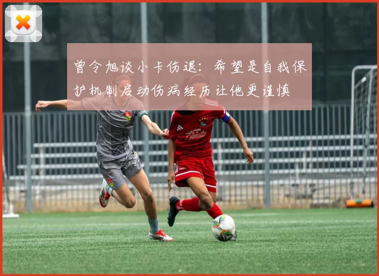 曾令旭谈小卡伤退：希望是自我保护机制启动伤病经历让他更谨慎