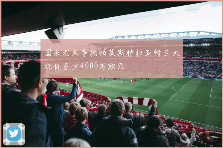 国米尤文争抢帕莱斯特拉亚特兰大标价至少4000万欧元